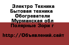 Электро-Техника Бытовая техника - Обогреватели. Мурманская обл.,Полярные Зори г.